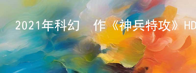 曹連新的動漫綜藝大全,2021年科幻動作《神兵特攻》HD國語中字迅雷下載_深夜電影